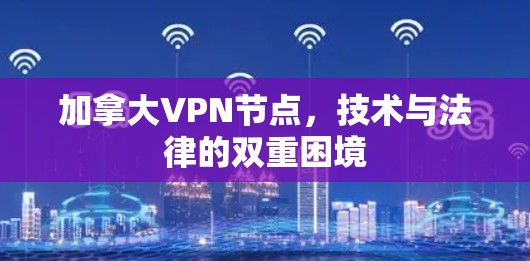 加拿大VPN节点，技术与法律的双重困境