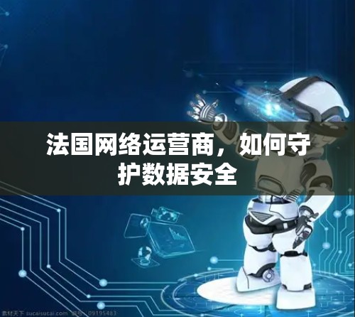 法国网络运营商，如何守护数据安全
