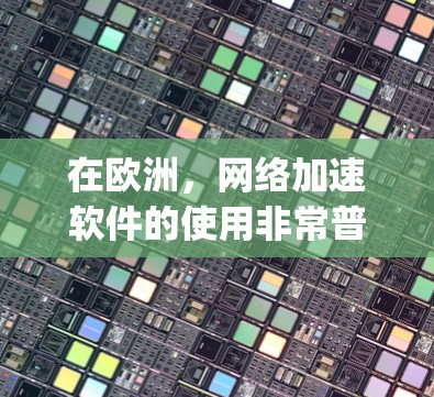 在欧洲，网络加速软件的使用非常普遍，特别是对于需要 faster speeds 或更高带宽的需求的用户。以下是一些在欧洲常见的网络加速软件及其使用场景