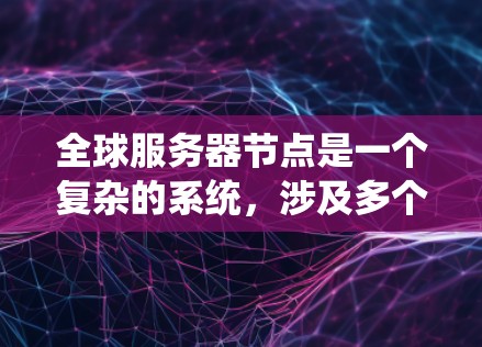全球服务器节点是一个复杂的系统，涉及多个技术领域，其设计和运行需要综合考虑多个因素。以下是对全球服务器节点的详细分析