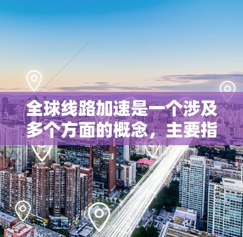 全球线路加速是一个涉及多个方面的概念，主要指在世界各地之间建立和加速快速的通信、交通、能源等基础设施，从而推动全球化的加速和经济增长。以下是对这一概念的分点解释