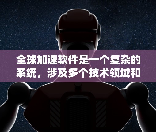 全球加速软件是一个复杂的系统，涉及多个技术领域和问题。以下是对该系统的详细分析