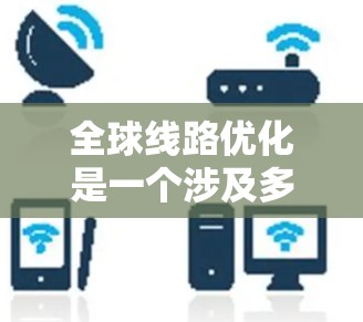 全球线路优化是一个涉及多个领域的复杂问题，旨在通过优化设计、运营和管理，提高线路的效率、成本和可靠性。以下是一些关键点和方法，帮助你更好地理解和应用全球线路优化