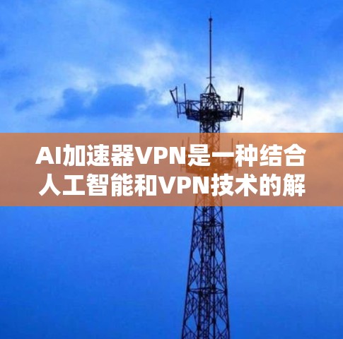 AI加速器VPN是一种结合人工智能和VPN技术的解决方案，旨在通过AI优化数据传输过程，提升下载速度和安全性。以下是关于AI加速器VPN的详细分析