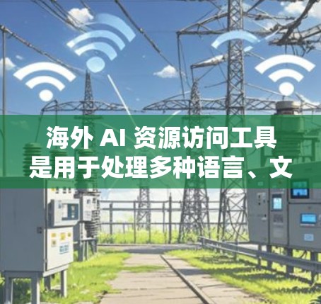 海外 AI 资源访问工具是用于处理多种语言、文本、图像、语音等多种数据的 AI 服务。以下是一些常见的海外 AI 办公室工具