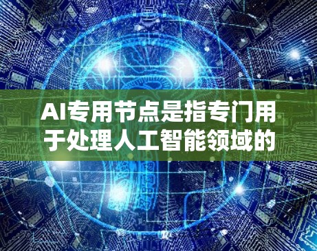 AI专用节点是指专门用于处理人工智能领域的硬件、软件或算法组件，旨在提高AI模型的效率和性能。这些节点包括但不限于