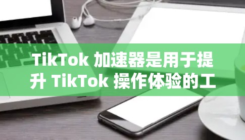 TikTok 加速器是用于提升 TikTok 操作体验的工具。它可以帮助减少延迟，提升加载速度，同时也能优化图片和视频的处理。以下是一些常见的 TikTok 加速器