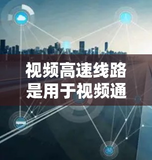 视频高速线路是用于视频通话的重要技术，主要涉及以下几个关键方面