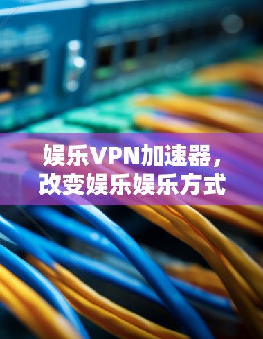 娱乐VPN加速器，改变娱乐娱乐方式