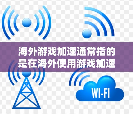 海外游戏加速通常指的是在海外使用游戏加速器来加快游戏加载速度或运行速度。以下是一些可能的解释和建议