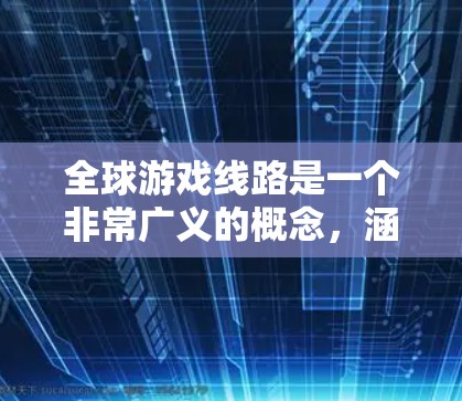 全球游戏线路是一个非常广义的概念,涵盖了全球各地的热门游戏平台和游戏类型。以下是一些全球知名的热门游戏平台及其特点 全球游戏线路是一个非常广义的概念,涵盖了全球各地的热门游戏平台和游戏类型。以下是一些全球知名的热门游戏平台及其特点
