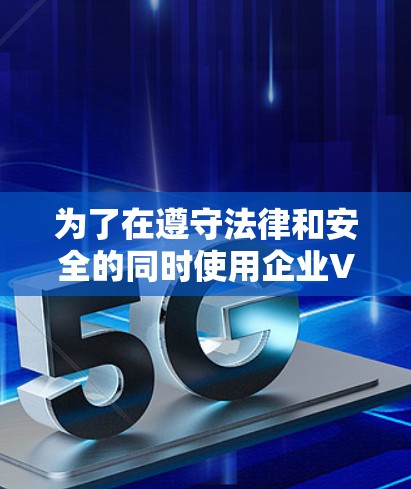为了在遵守法律和安全的同时使用企业VPN,可以按照以下步骤进行 为了在遵守法律和安全的同时使用企业VPN,可以按照以下步骤进行
