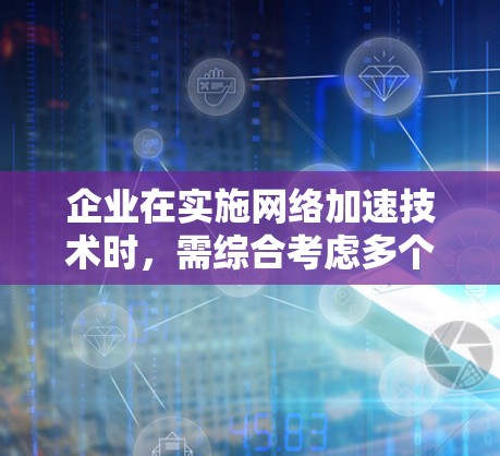 企业在实施网络加速技术时，需综合考虑多个因素以确保其成功并避免负面影响。以下是详细的步骤和注意事项