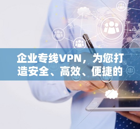 企业专线VPN，为您打造安全、高效、便捷的数字化服务