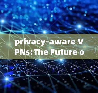 privacy-aware VPNs:The Future of Secure通信