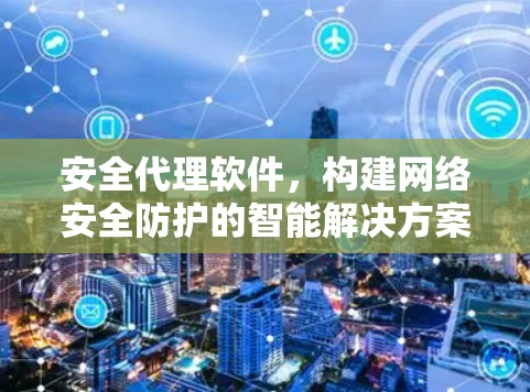 安全代理软件，构建网络安全防护的智能解决方案
