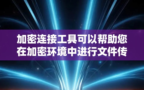 加密连接工具可以帮助您在加密环境中进行文件传输、存储或访问，以保护您的数据安全。以下是一些常见的加密连接工具及其特点