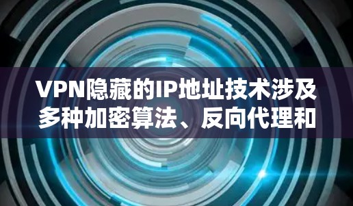 VPN隐藏的IP地址技术涉及多种加密算法、反向代理和反向过滤器，这些技术通过不同的方式隐藏或阻止用户访问特定的IP。以下是对这些技术的详细分析