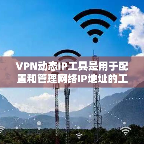 VPN动态IP工具是用于配置和管理网络IP地址的工具，广泛应用于VPN网络中。以下是对该工具的详细介绍