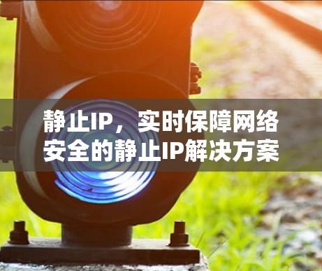 静止IP，实时保障网络安全的静止IP解决方案