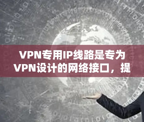 VPN专用IP线路是专为VPN设计的网络接口，提供更高效的网络连接。它们不同于普通IP，通常通过复杂的协议和过滤机制来过滤内网数据，确保数据安全和隐私。以下是关于VPN专用IP线路的详细分析