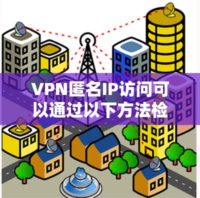 VPN匿名IP访问可以通过以下方法检测和阻止