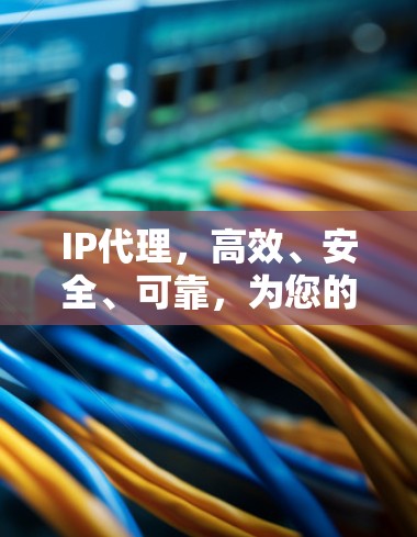 IP代理，高效、安全、可靠，为您的网络保驾护航