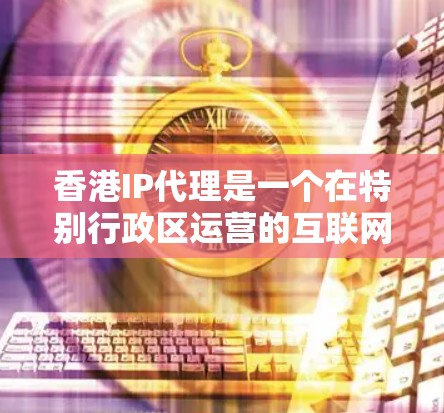香港IP代理是一个在特别行政区运营的互联网服务提供商，主要负责用户在指定网络环境中访问互联网服务的代理管理。以下是对香港IP代理的详细介绍