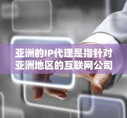 亚洲的IP代理是指针对亚洲地区的互联网公司或服务提供商在提供内容、广告、SEO优化、内容审核等服务方面的代理服务。以下是一些主要的亚洲IP代理公司和他们在亚洲的业务范围