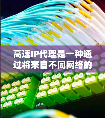 高速IP代理是一种通过将来自不同网络的慢连接IP地址转换为快连接IP地址，从而优化网络性能和提高数据传输效率的技术。以下是详细的步骤和注意事项，帮助您更好地理解和使用高速IP代理