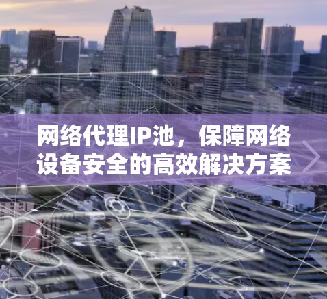 网络代理IP池，保障网络设备安全的高效解决方案