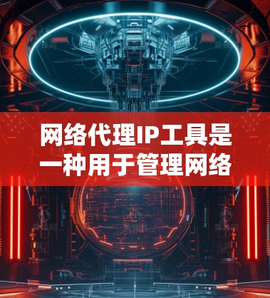 网络代理IP工具是一种用于管理网络代理服务器的工具，它可以帮助用户管理代理服务器的IP地址、配置服务器、监控服务器状态等。以下是一些常见的网络代理IP工具及其功能