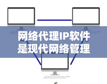 网络代理IP软件是现代网络管理工具中不可或缺的一部分，帮助用户更好地管理和维护网络中的IP地址。以下是对该主题的详细总结