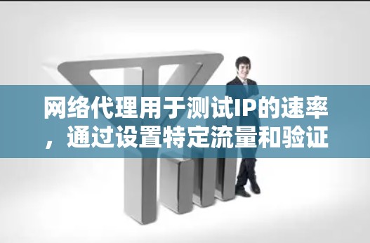网络代理用于测试IP的速率，通过设置特定流量和验证延迟来估计实际连接速度。以下是对网络代理测试IP速率的详细步骤