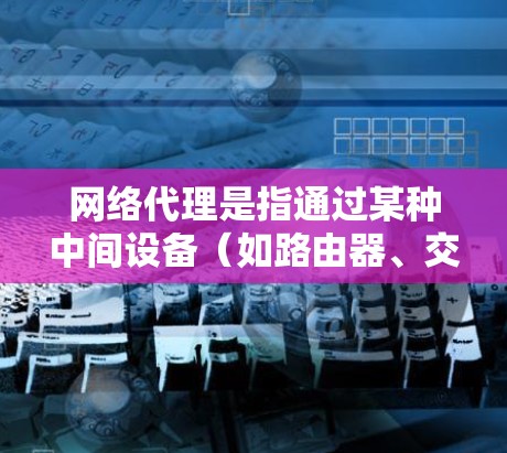 网络代理是指通过某种中间设备（如路由器、交换机等）连接两个或多个网络的网络线。网络线路则是连接网络设备之间的网络路径，主要包括物理和无线网络线路
