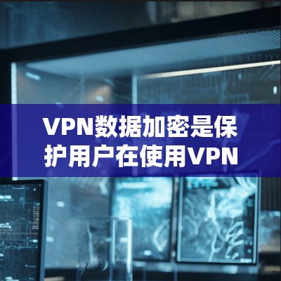 VPN数据加密是保护用户在使用VPN时数据安全的关键技术。以下是关于VPN数据加密的详细总结