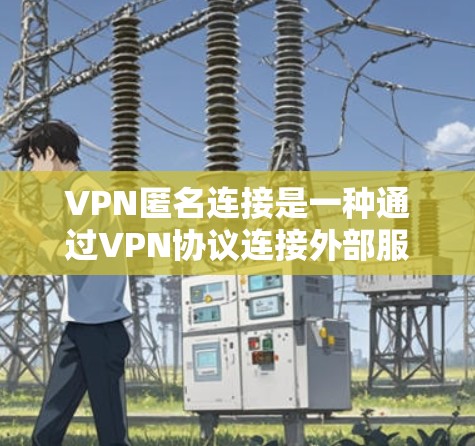 VPN匿名连接是一种通过VPN协议连接外部服务器的方式，用户无需直接访问服务器，确保数据安全和隐私。以下是对VPN匿名连接的详细分析和解答