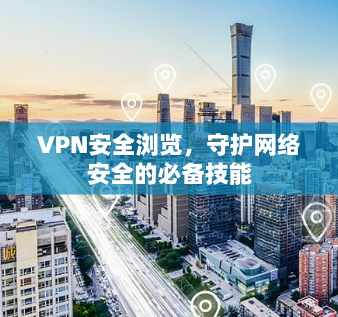 VPN安全浏览，守护网络安全的必备技能