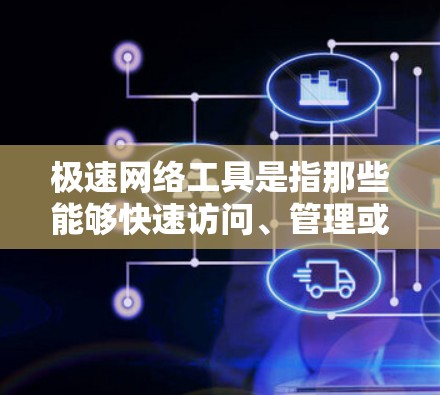 极速网络工具是指那些能够快速访问、管理或处理网络资源的工具，通常用于学习、工作或娱乐等场景。以下是一些常见的极速网络工具及其功能