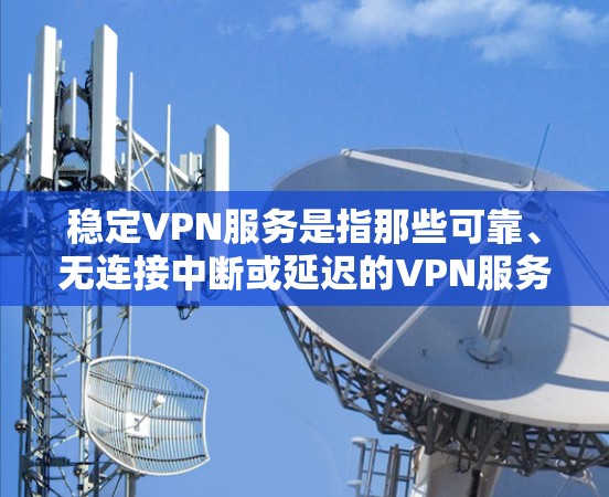 稳定VPN服务是指那些可靠、无连接中断或延迟的VPN服务，用户能够顺利地进行视频通话、文件传输、数据下载等操作。以下是一些推荐的稳定VPN服务