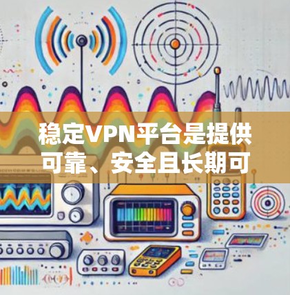 稳定VPN平台是提供可靠、安全且长期可用的网络服务的工具，帮助用户访问安全且匿名的网络环境。以下是对一些主要稳定VPN平台的详细分析