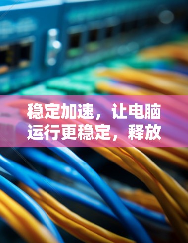 稳定加速，让电脑运行更稳定，释放更多潜力，提升生活品质！