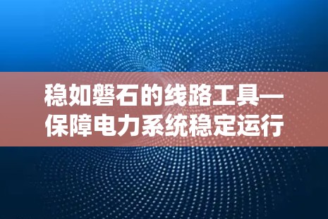 稳如磐石的线路工具—保障电力系统稳定运行的关键要素