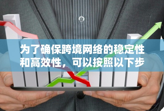为了确保跨境网络的稳定性和高效性，可以按照以下步骤进行系统性地优化和管理