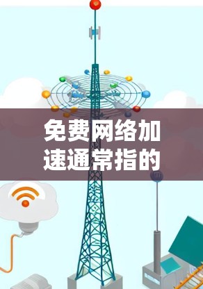 免费网络加速通常指的是允许网络流量加速的工具或服务，这些工具可以帮助用户更快地连接到互联网，下载资源或进行其他网络操作。以下是一些常见的免费网络加速工具和注意事项