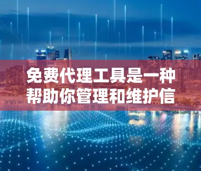 免费代理工具是一种帮助你管理和维护信息平台和其他服务平台的工具，通常不需要付费使用。以下是对这些工具的总结和推荐