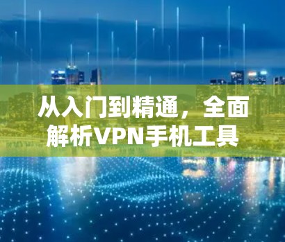 从入门到精通，全面解析VPN手机工具