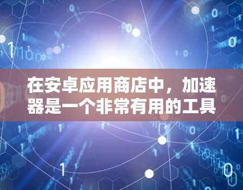 在安卓应用商店中，加速器是一个非常有用的工具，可以帮助您更快地连接到互联网。以下是关于加速器的详细信息
