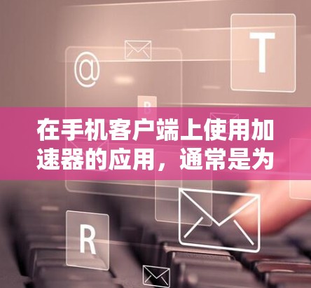 在手机客户端上使用加速器的应用，通常是为了提升网络连接的速率达到用户的需求。以下是关于加速器手机客户端的一些关键信息和步骤