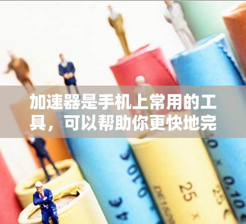 加速器是手机上常用的工具，可以帮助你更快地完成任务、连接网络等。以下是加速器手机工具的一些常见功能和使用方法